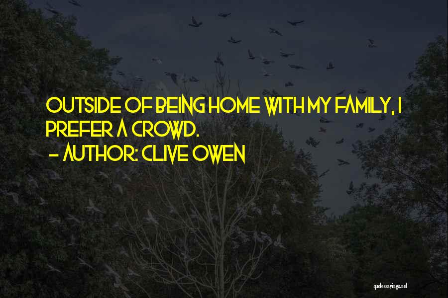 Clive Owen Quotes: Outside Of Being Home With My Family, I Prefer A Crowd.