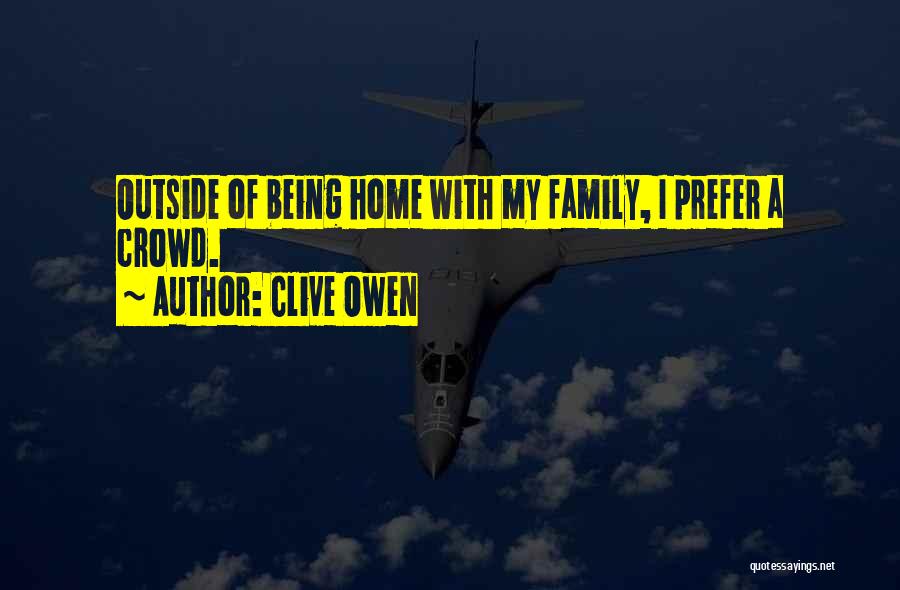 Clive Owen Quotes: Outside Of Being Home With My Family, I Prefer A Crowd.