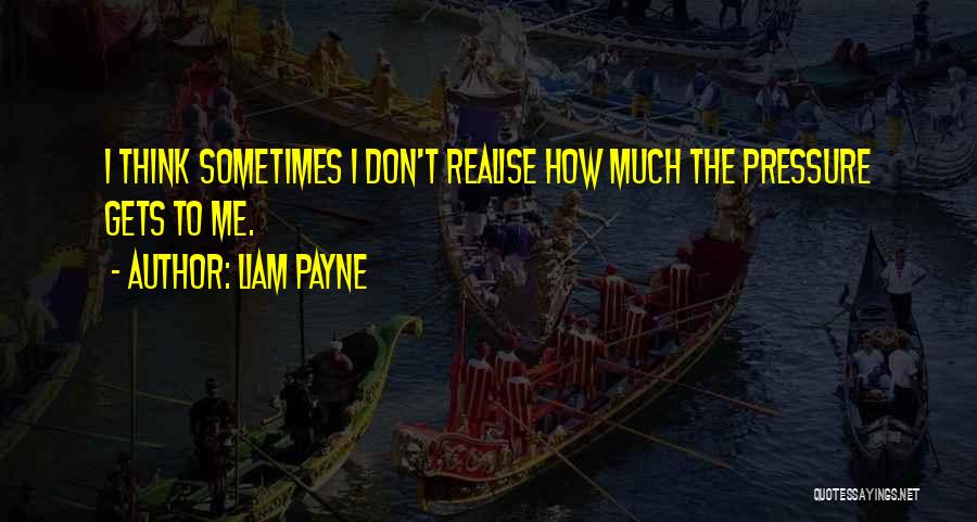 Liam Payne Quotes: I Think Sometimes I Don't Realise How Much The Pressure Gets To Me.