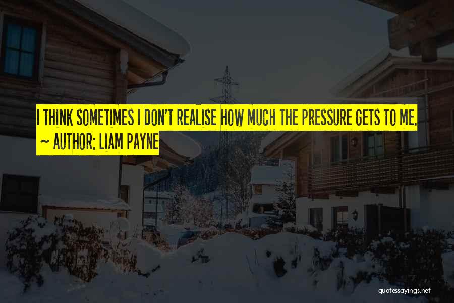 Liam Payne Quotes: I Think Sometimes I Don't Realise How Much The Pressure Gets To Me.