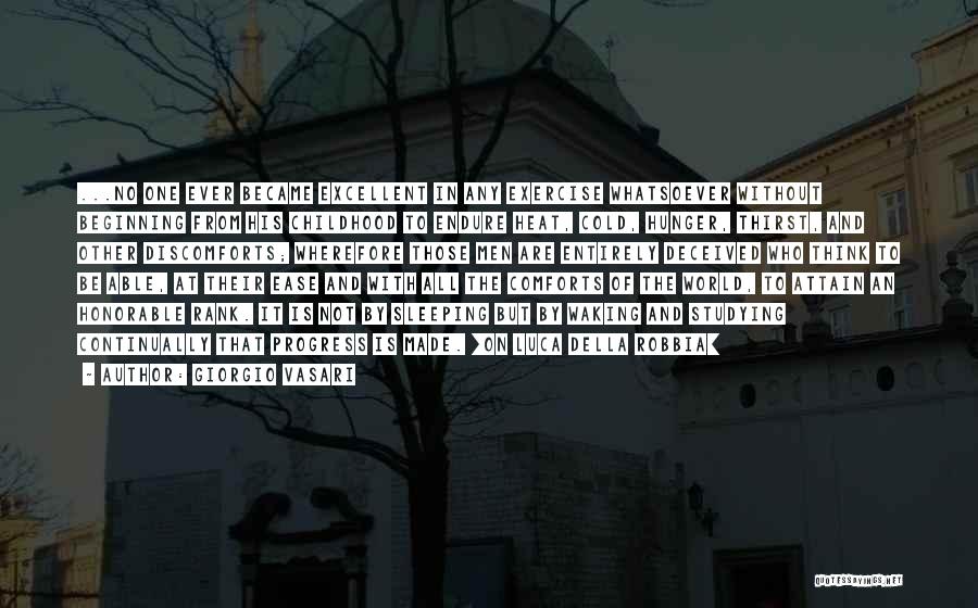 Giorgio Vasari Quotes: ...no One Ever Became Excellent In Any Exercise Whatsoever Without Beginning From His Childhood To Endure Heat, Cold, Hunger, Thirst,