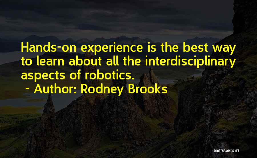 Rodney Brooks Quotes: Hands-on Experience Is The Best Way To Learn About All The Interdisciplinary Aspects Of Robotics.