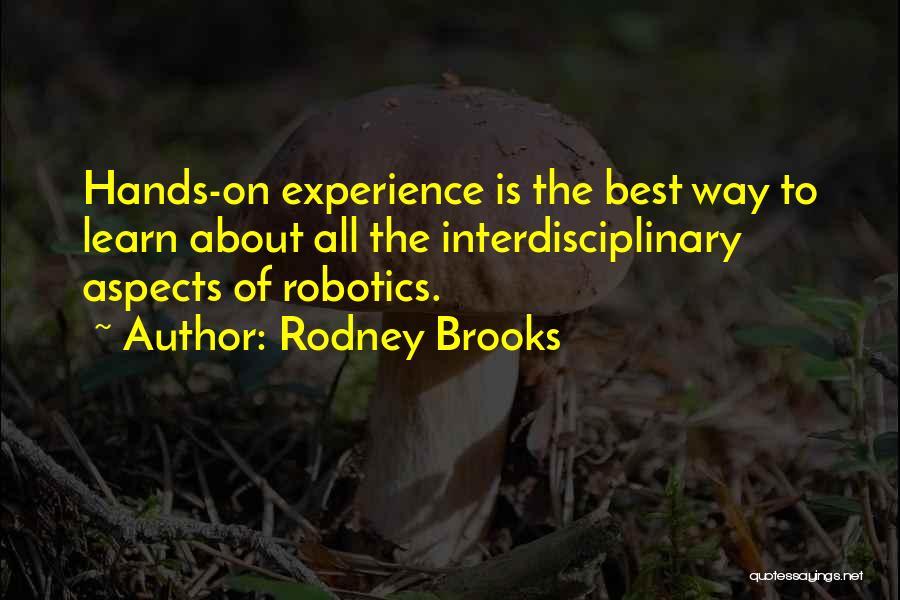 Rodney Brooks Quotes: Hands-on Experience Is The Best Way To Learn About All The Interdisciplinary Aspects Of Robotics.