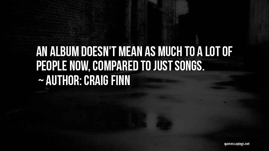 Craig Finn Quotes: An Album Doesn't Mean As Much To A Lot Of People Now, Compared To Just Songs.