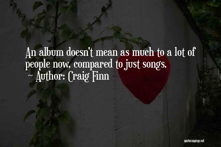 Craig Finn Quotes: An Album Doesn't Mean As Much To A Lot Of People Now, Compared To Just Songs.