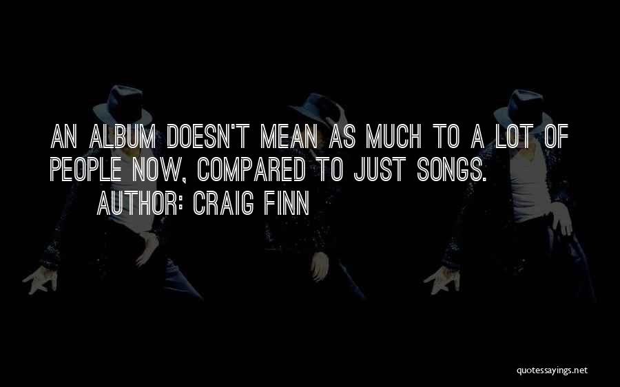 Craig Finn Quotes: An Album Doesn't Mean As Much To A Lot Of People Now, Compared To Just Songs.