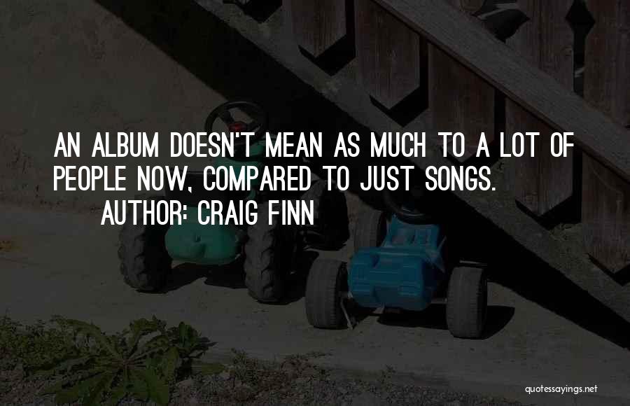 Craig Finn Quotes: An Album Doesn't Mean As Much To A Lot Of People Now, Compared To Just Songs.