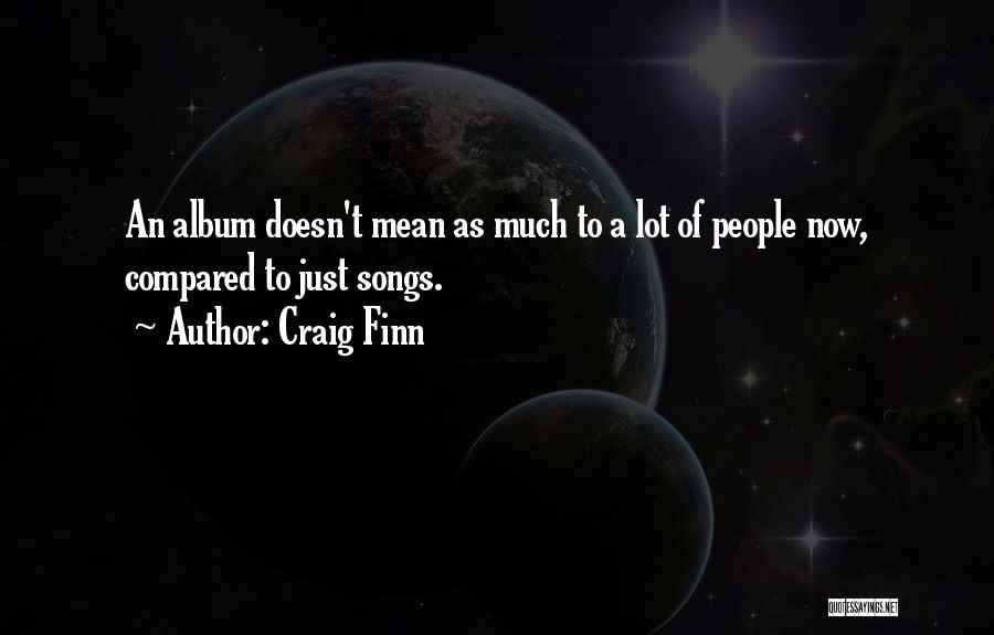 Craig Finn Quotes: An Album Doesn't Mean As Much To A Lot Of People Now, Compared To Just Songs.