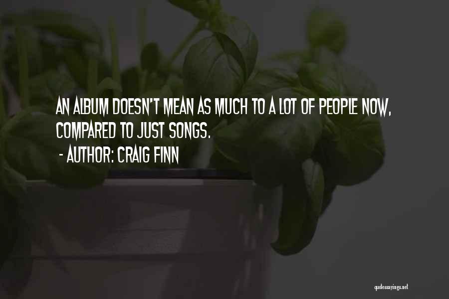 Craig Finn Quotes: An Album Doesn't Mean As Much To A Lot Of People Now, Compared To Just Songs.