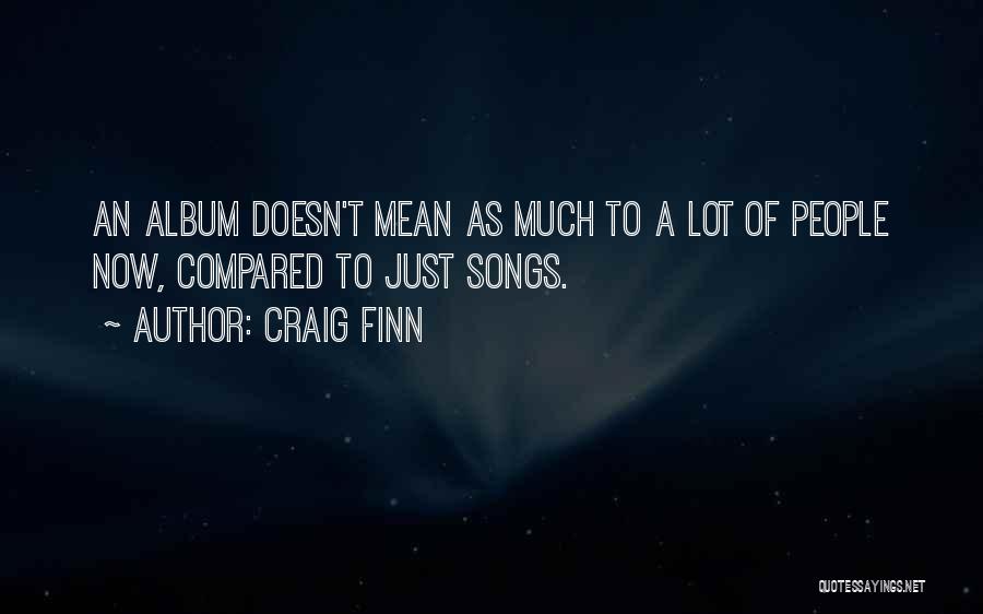 Craig Finn Quotes: An Album Doesn't Mean As Much To A Lot Of People Now, Compared To Just Songs.