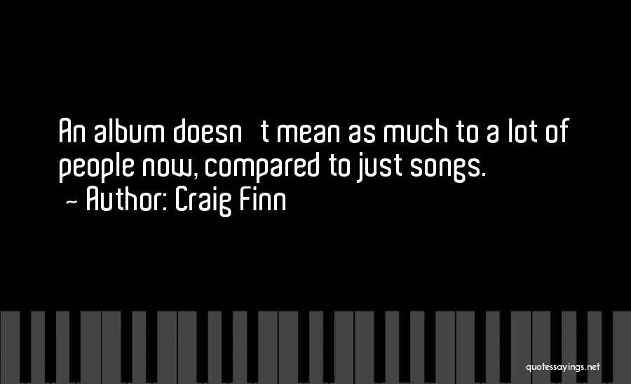 Craig Finn Quotes: An Album Doesn't Mean As Much To A Lot Of People Now, Compared To Just Songs.