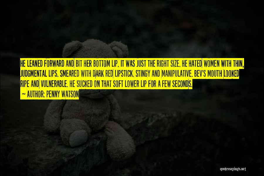 Penny Watson Quotes: He Leaned Forward And Bit Her Bottom Lip. It Was Just The Right Size. He Hated Women With Thin, Judgmental