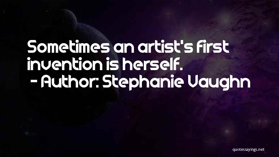 Stephanie Vaughn Quotes: Sometimes An Artist's First Invention Is Herself.