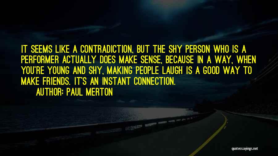 Paul Merton Quotes: It Seems Like A Contradiction, But The Shy Person Who Is A Performer Actually Does Make Sense, Because In A