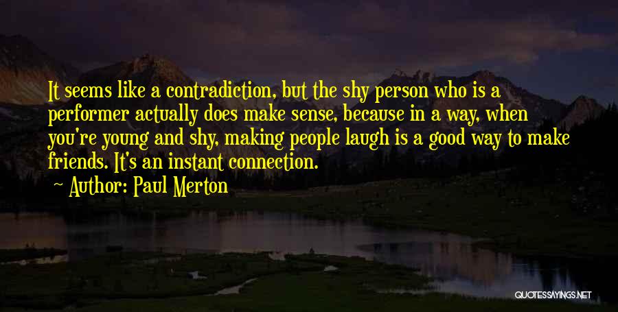 Paul Merton Quotes: It Seems Like A Contradiction, But The Shy Person Who Is A Performer Actually Does Make Sense, Because In A