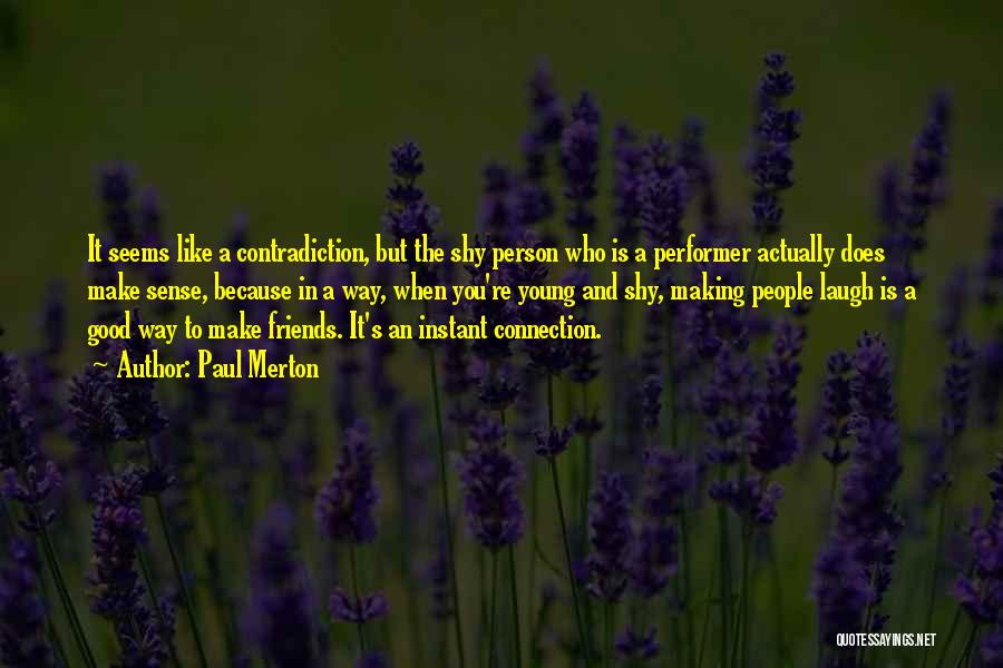 Paul Merton Quotes: It Seems Like A Contradiction, But The Shy Person Who Is A Performer Actually Does Make Sense, Because In A