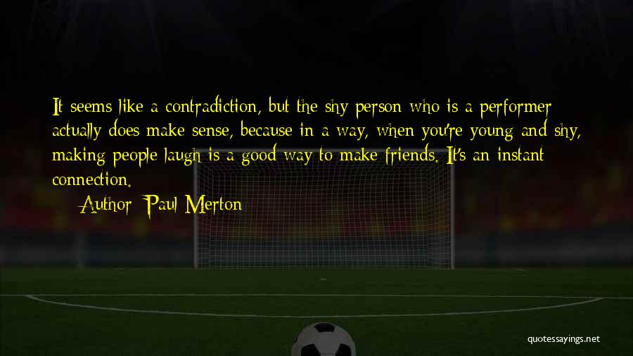 Paul Merton Quotes: It Seems Like A Contradiction, But The Shy Person Who Is A Performer Actually Does Make Sense, Because In A