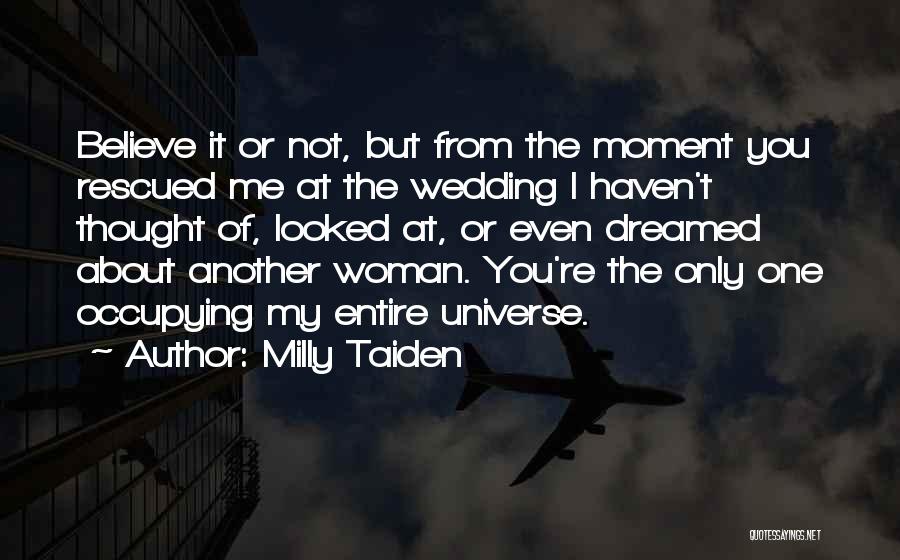 Milly Taiden Quotes: Believe It Or Not, But From The Moment You Rescued Me At The Wedding I Haven't Thought Of, Looked At,