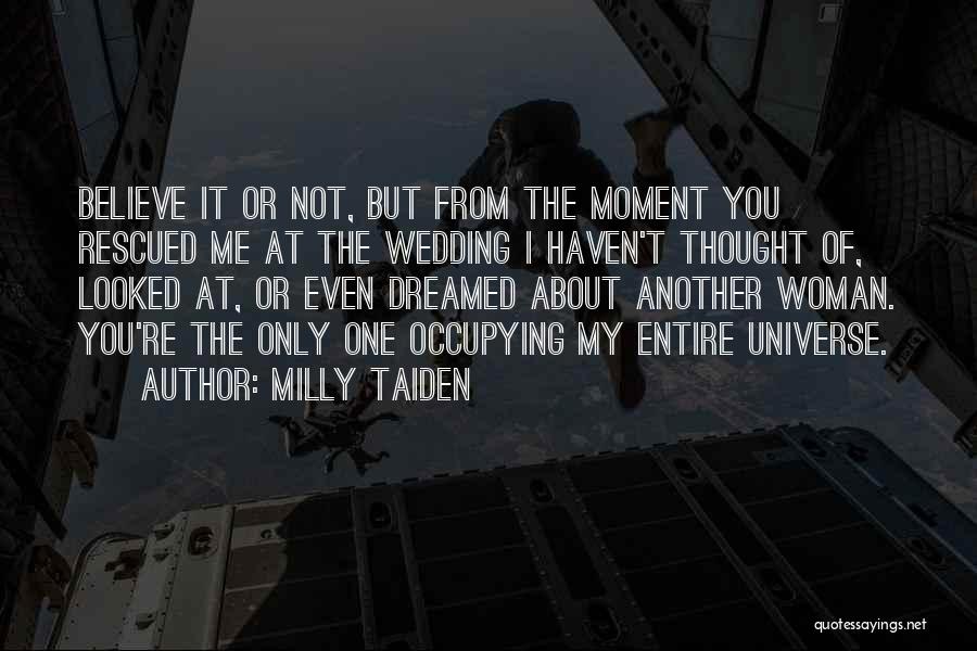 Milly Taiden Quotes: Believe It Or Not, But From The Moment You Rescued Me At The Wedding I Haven't Thought Of, Looked At,