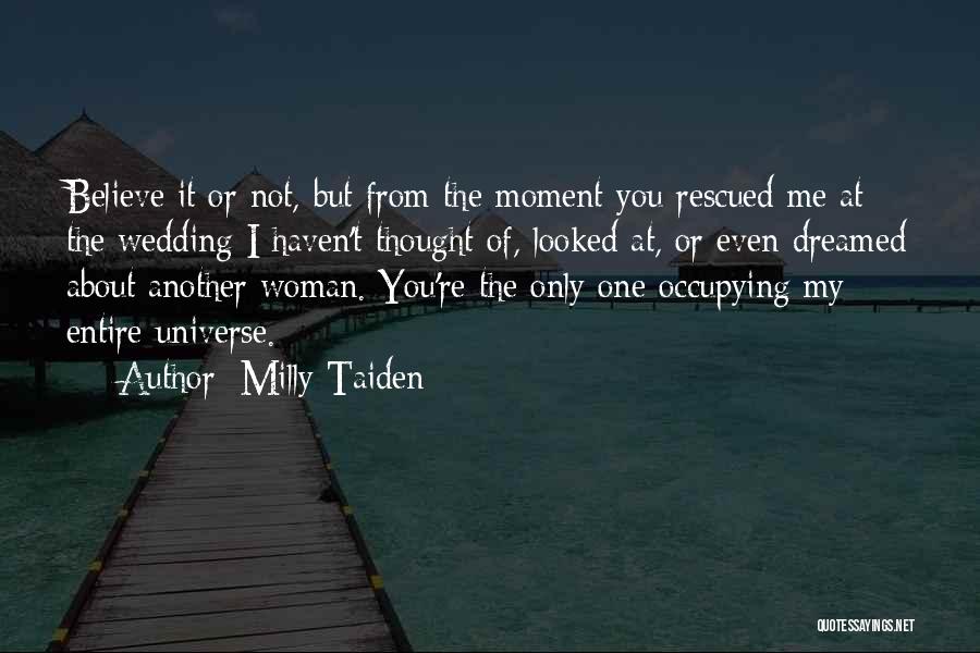 Milly Taiden Quotes: Believe It Or Not, But From The Moment You Rescued Me At The Wedding I Haven't Thought Of, Looked At,