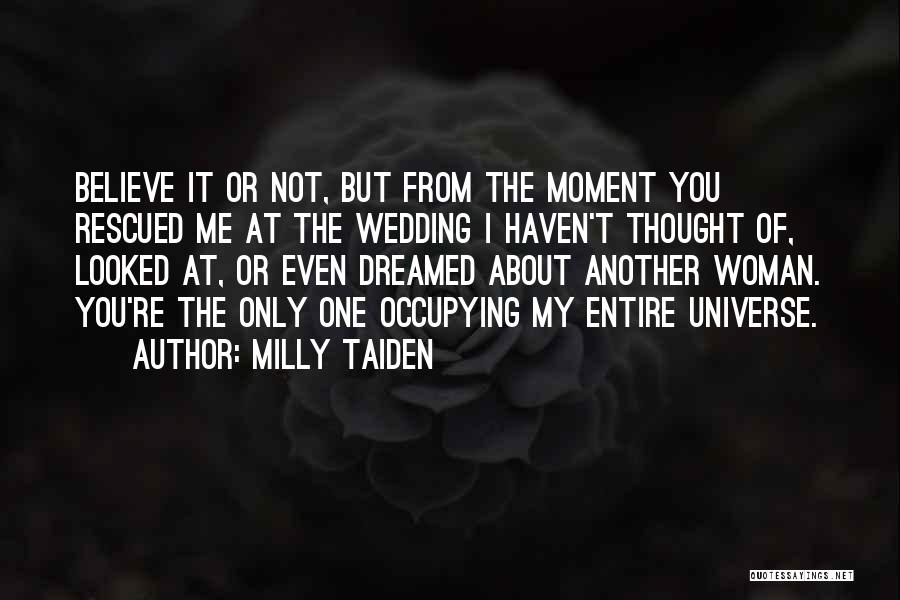 Milly Taiden Quotes: Believe It Or Not, But From The Moment You Rescued Me At The Wedding I Haven't Thought Of, Looked At,