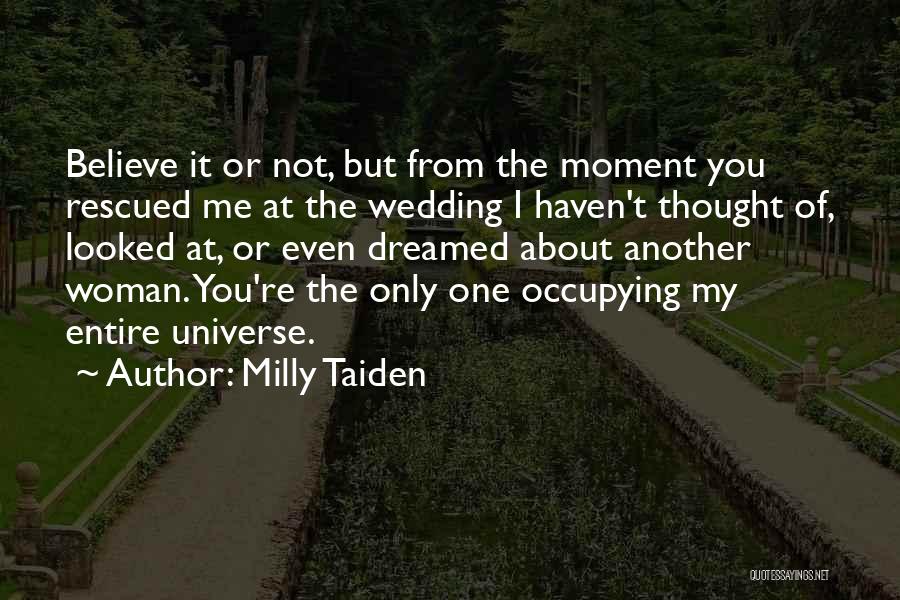 Milly Taiden Quotes: Believe It Or Not, But From The Moment You Rescued Me At The Wedding I Haven't Thought Of, Looked At,
