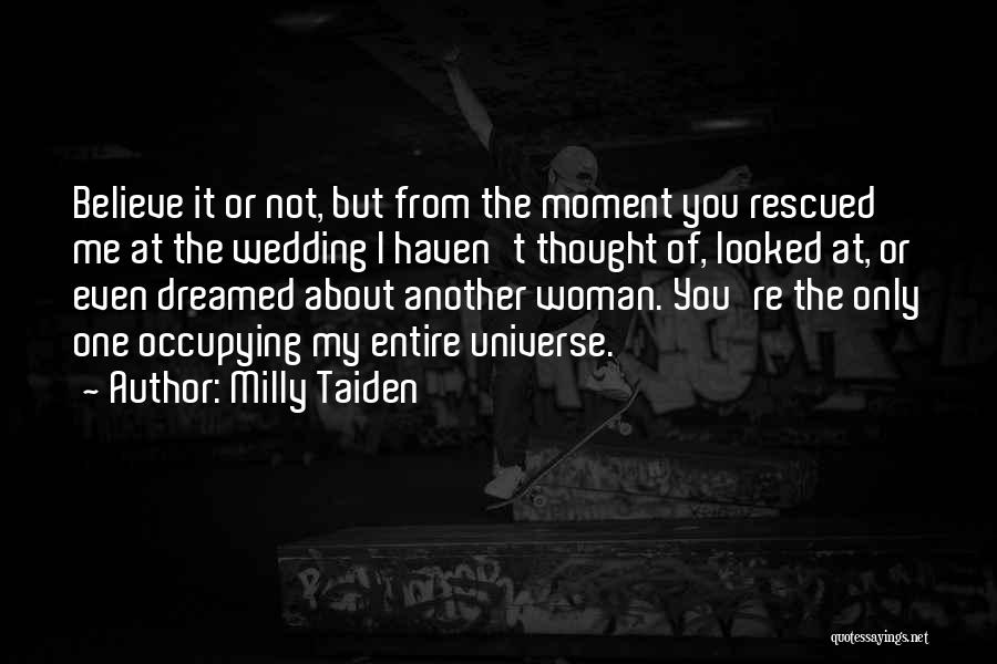 Milly Taiden Quotes: Believe It Or Not, But From The Moment You Rescued Me At The Wedding I Haven't Thought Of, Looked At,