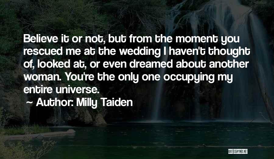 Milly Taiden Quotes: Believe It Or Not, But From The Moment You Rescued Me At The Wedding I Haven't Thought Of, Looked At,