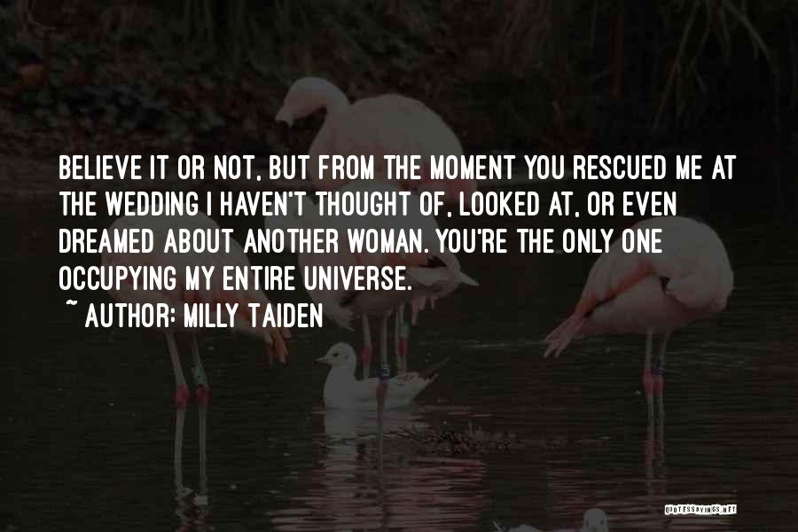 Milly Taiden Quotes: Believe It Or Not, But From The Moment You Rescued Me At The Wedding I Haven't Thought Of, Looked At,