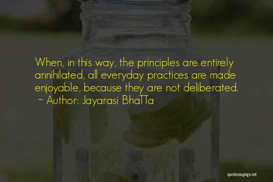 Jayarasi BhaTTa Quotes: When, In This Way, The Principles Are Entirely Annihilated, All Everyday Practices Are Made Enjoyable, Because They Are Not Deliberated.