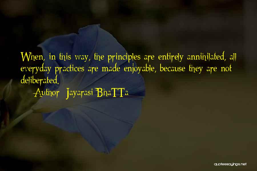 Jayarasi BhaTTa Quotes: When, In This Way, The Principles Are Entirely Annihilated, All Everyday Practices Are Made Enjoyable, Because They Are Not Deliberated.