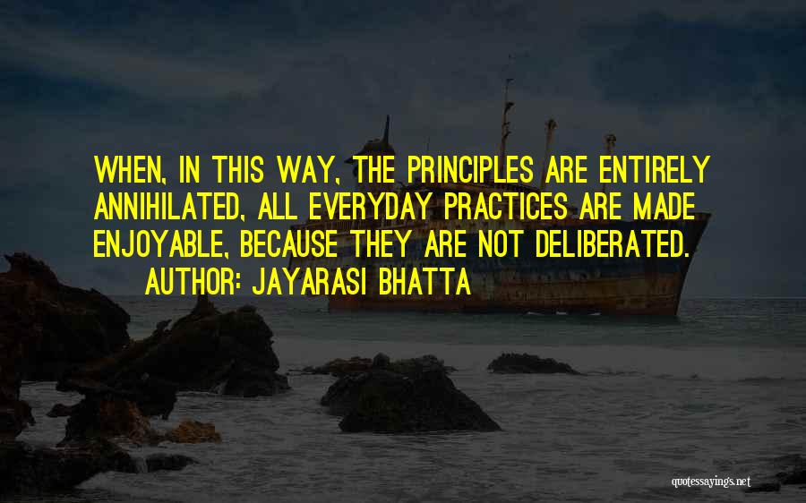 Jayarasi BhaTTa Quotes: When, In This Way, The Principles Are Entirely Annihilated, All Everyday Practices Are Made Enjoyable, Because They Are Not Deliberated.