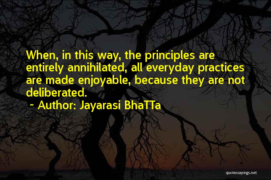 Jayarasi BhaTTa Quotes: When, In This Way, The Principles Are Entirely Annihilated, All Everyday Practices Are Made Enjoyable, Because They Are Not Deliberated.