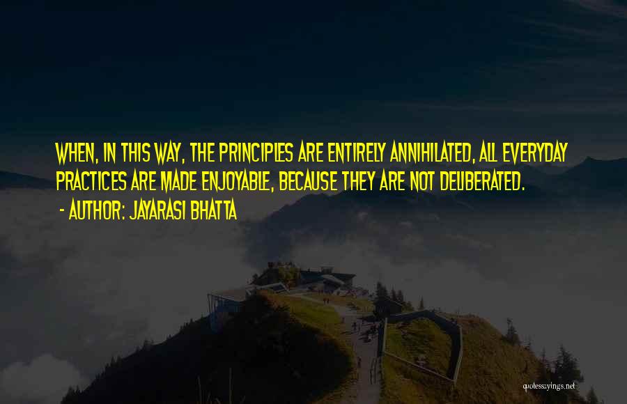 Jayarasi BhaTTa Quotes: When, In This Way, The Principles Are Entirely Annihilated, All Everyday Practices Are Made Enjoyable, Because They Are Not Deliberated.