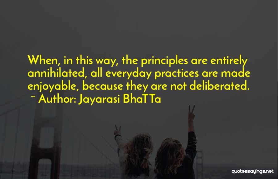 Jayarasi BhaTTa Quotes: When, In This Way, The Principles Are Entirely Annihilated, All Everyday Practices Are Made Enjoyable, Because They Are Not Deliberated.