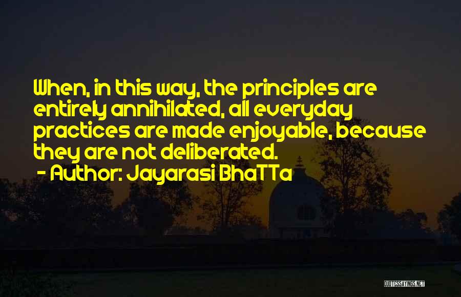 Jayarasi BhaTTa Quotes: When, In This Way, The Principles Are Entirely Annihilated, All Everyday Practices Are Made Enjoyable, Because They Are Not Deliberated.