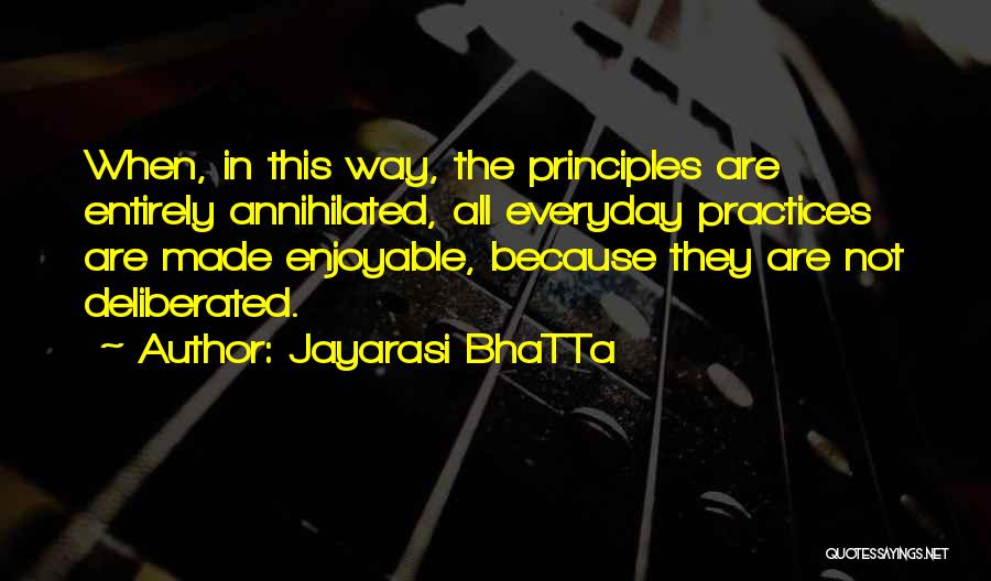 Jayarasi BhaTTa Quotes: When, In This Way, The Principles Are Entirely Annihilated, All Everyday Practices Are Made Enjoyable, Because They Are Not Deliberated.