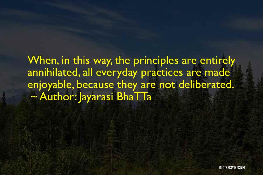 Jayarasi BhaTTa Quotes: When, In This Way, The Principles Are Entirely Annihilated, All Everyday Practices Are Made Enjoyable, Because They Are Not Deliberated.