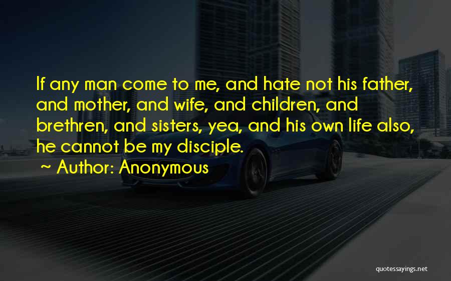 Anonymous Quotes: If Any Man Come To Me, And Hate Not His Father, And Mother, And Wife, And Children, And Brethren, And