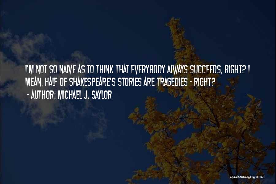 Michael J. Saylor Quotes: I'm Not So Naive As To Think That Everybody Always Succeeds, Right? I Mean, Half Of Shakespeare's Stories Are Tragedies