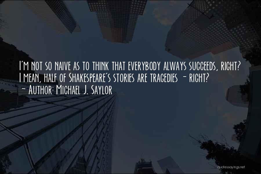 Michael J. Saylor Quotes: I'm Not So Naive As To Think That Everybody Always Succeeds, Right? I Mean, Half Of Shakespeare's Stories Are Tragedies