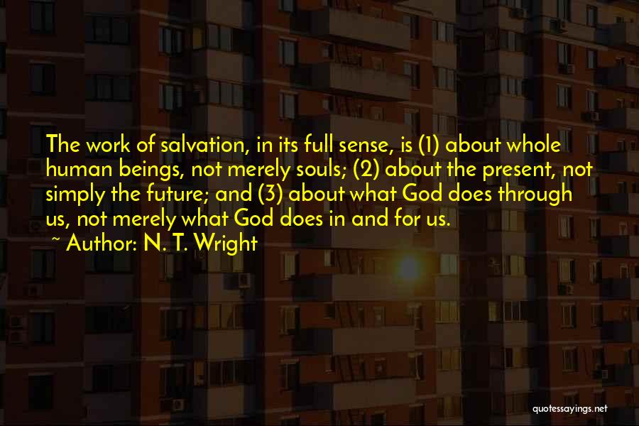 N. T. Wright Quotes: The Work Of Salvation, In Its Full Sense, Is (1) About Whole Human Beings, Not Merely Souls; (2) About The