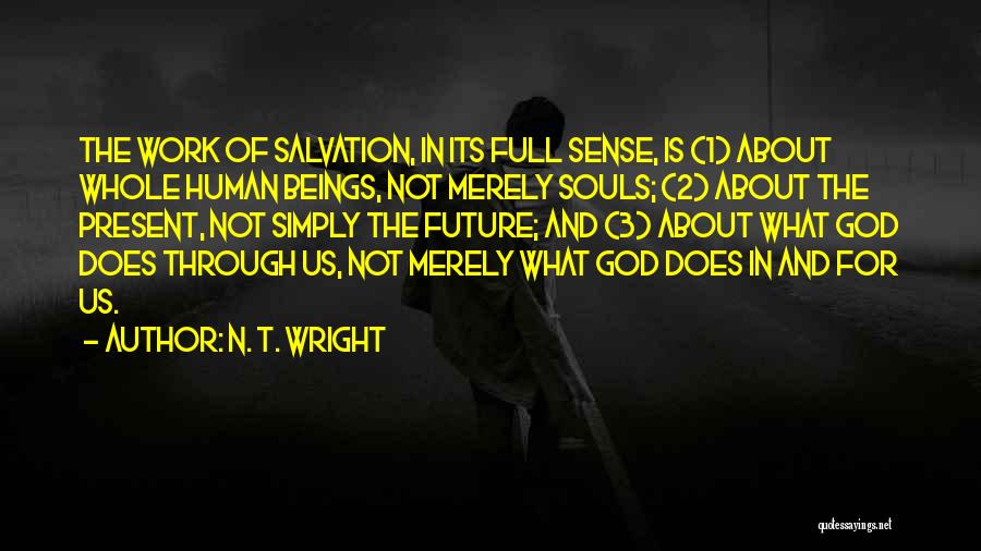 N. T. Wright Quotes: The Work Of Salvation, In Its Full Sense, Is (1) About Whole Human Beings, Not Merely Souls; (2) About The
