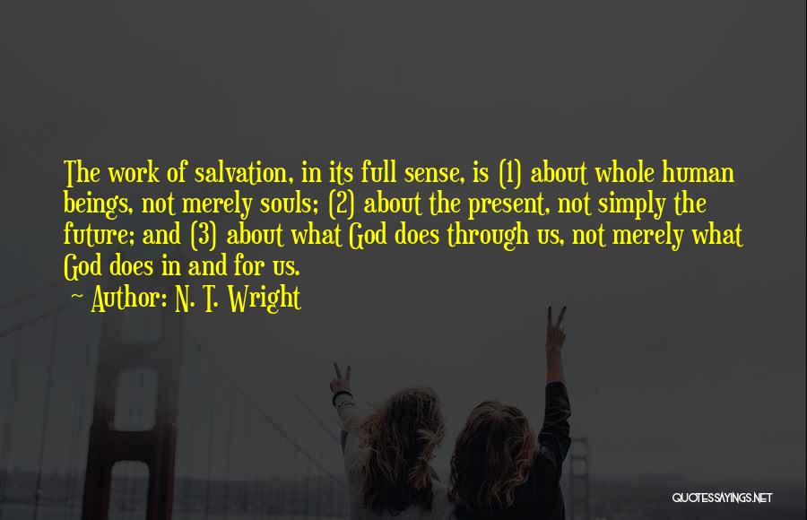 N. T. Wright Quotes: The Work Of Salvation, In Its Full Sense, Is (1) About Whole Human Beings, Not Merely Souls; (2) About The