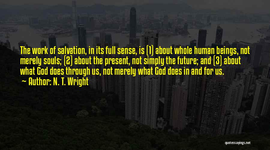 N. T. Wright Quotes: The Work Of Salvation, In Its Full Sense, Is (1) About Whole Human Beings, Not Merely Souls; (2) About The
