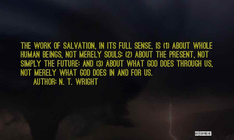 N. T. Wright Quotes: The Work Of Salvation, In Its Full Sense, Is (1) About Whole Human Beings, Not Merely Souls; (2) About The
