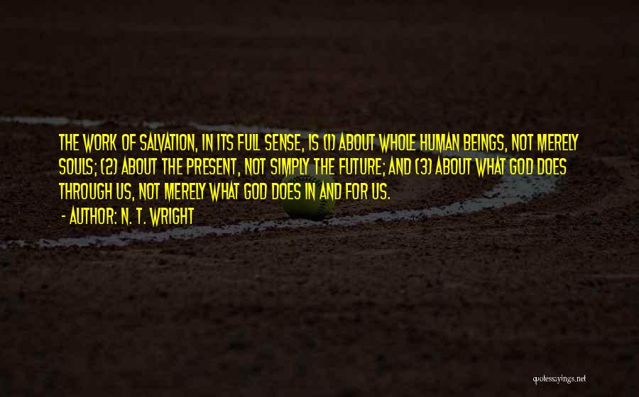 N. T. Wright Quotes: The Work Of Salvation, In Its Full Sense, Is (1) About Whole Human Beings, Not Merely Souls; (2) About The
