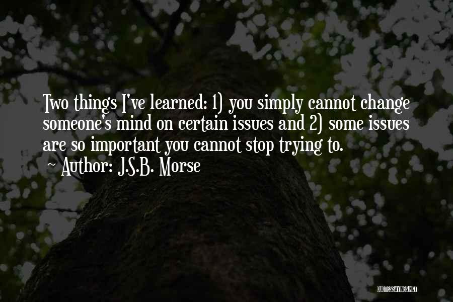 J.S.B. Morse Quotes: Two Things I've Learned: 1) You Simply Cannot Change Someone's Mind On Certain Issues And 2) Some Issues Are So