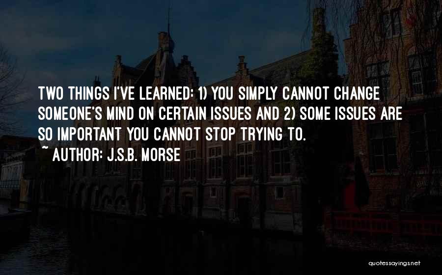 J.S.B. Morse Quotes: Two Things I've Learned: 1) You Simply Cannot Change Someone's Mind On Certain Issues And 2) Some Issues Are So