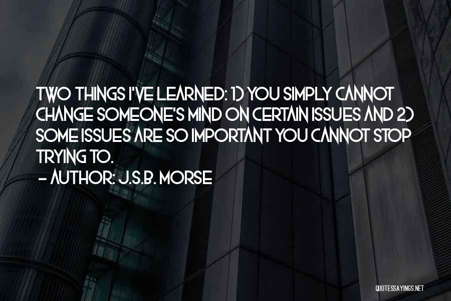 J.S.B. Morse Quotes: Two Things I've Learned: 1) You Simply Cannot Change Someone's Mind On Certain Issues And 2) Some Issues Are So